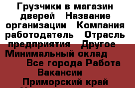 Грузчики в магазин дверей › Название организации ­ Компания-работодатель › Отрасль предприятия ­ Другое › Минимальный оклад ­ 17 000 - Все города Работа » Вакансии   . Приморский край,Уссурийский г. о. 